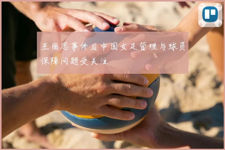 王丽思事件后中国女足管理与球员保障问题受关注