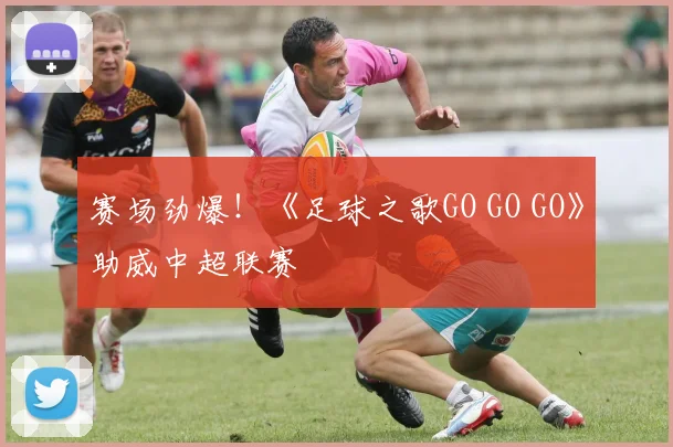 赛场劲爆！《足球之歌GO GO GO》助威中超联赛