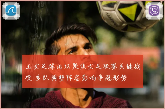 玉女足球论坛聚焦女足联赛关键战役 多队调整阵容影响争冠形势