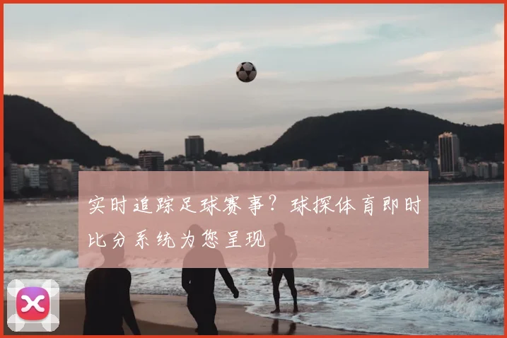 实时追踪足球赛事？球探体育即时比分系统为您呈现