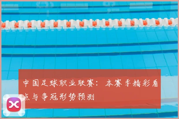 中国足球职业联赛：本赛季精彩看点与争冠形势预测