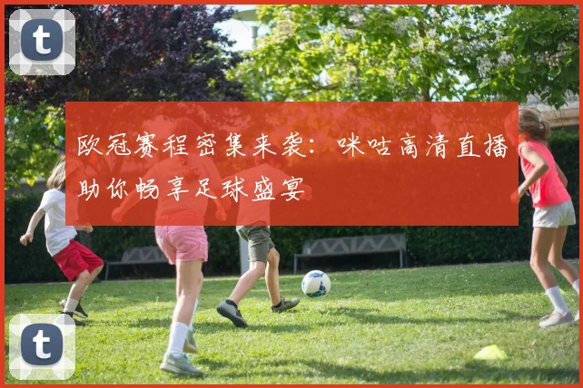 欧冠赛程密集来袭：咪咕高清直播助你畅享足球盛宴