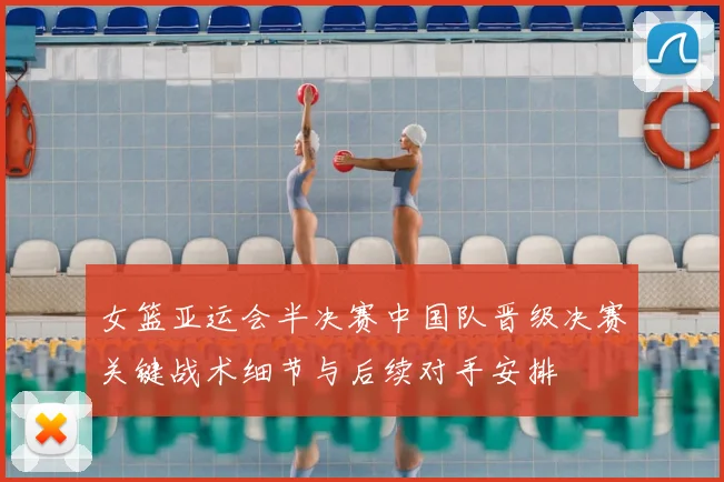 女篮亚运会半决赛中国队晋级决赛关键战术细节与后续对手安排
