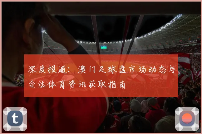深度报道：澳门足球盘市场动态与合法体育资讯获取指南