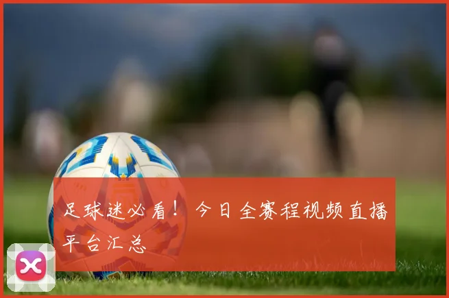 足球迷必看！今日全赛程视频直播平台汇总