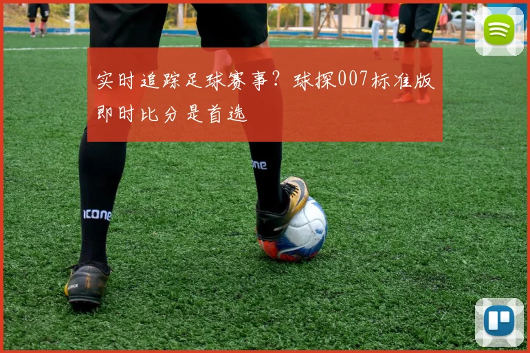 实时追踪足球赛事？球探007标准版即时比分是首选