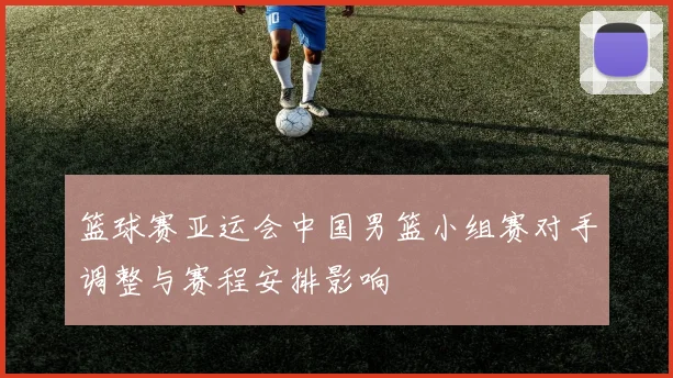 篮球赛亚运会中国男篮小组赛对手调整与赛程安排影响