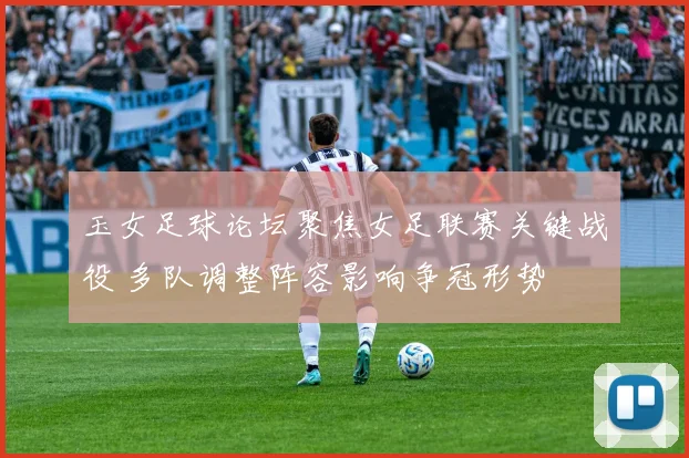玉女足球论坛聚焦女足联赛关键战役 多队调整阵容影响争冠形势