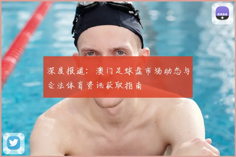 深度报道：澳门足球盘市场动态与合法体育资讯获取指南