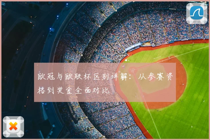 欧冠与欧联杯区别详解：从参赛资格到奖金全面对比