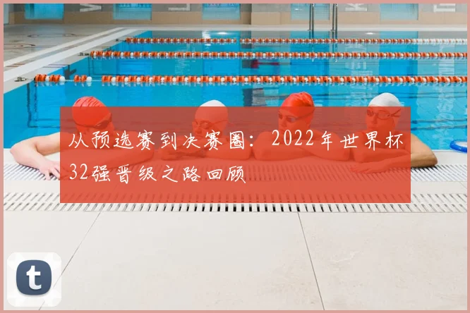 从预选赛到决赛圈：2022年世界杯32强晋级之路回顾