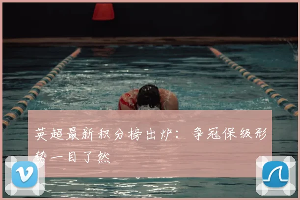 英超最新积分榜出炉:争冠保级形势一目了然