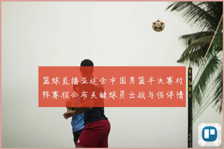 篮球直播亚运会中国男篮半决赛对阵赛程公布关键球员出战与伤停情况