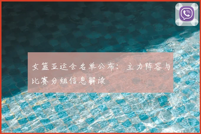 女篮亚运会名单公布：主力阵容与比赛分组信息解读