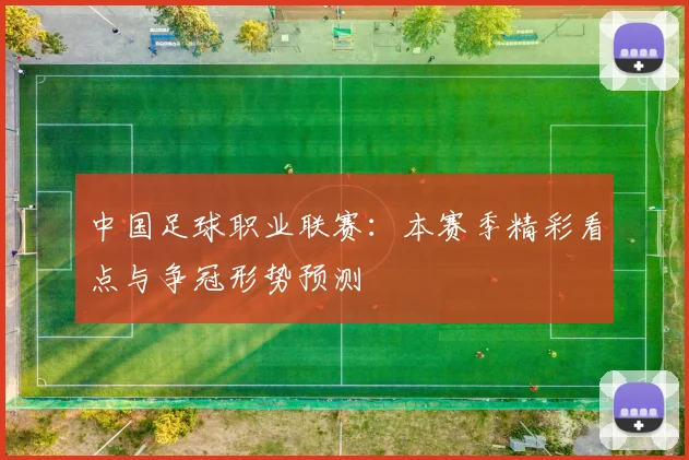 中国足球职业联赛：本赛季精彩看点与争冠形势预测
