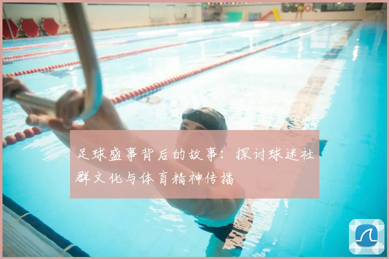 足球盛事背后的故事:探讨球迷社群文化与体育精神传播