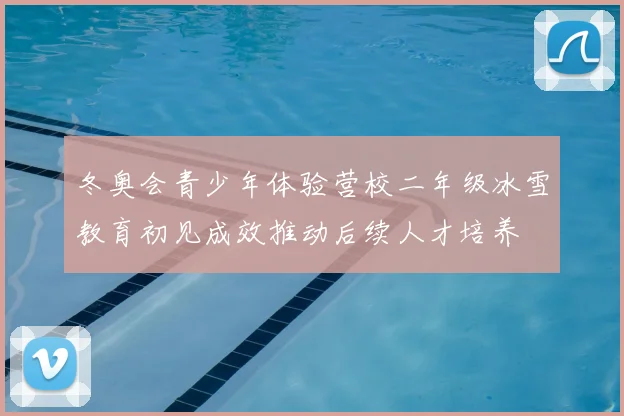 冬奥会青少年体验营校二年级冰雪教育初见成效推动后续人才培养