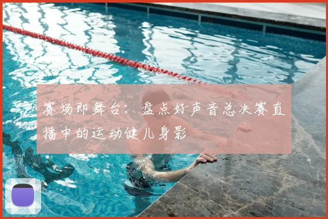 赛场即舞台：盘点好声音总决赛直播中的运动健儿身影