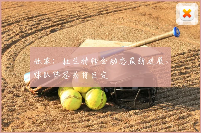 独家：杜兰特转会动态最新进展，球队阵容或将巨变