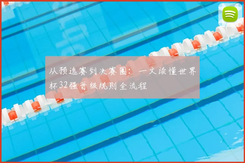 从预选赛到决赛圈：一文读懂世界杯32强晋级规则全流程