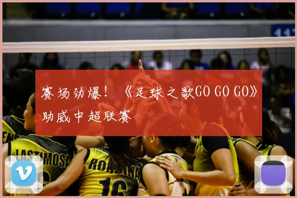 赛场劲爆！《足球之歌GO GO GO》助威中超联赛