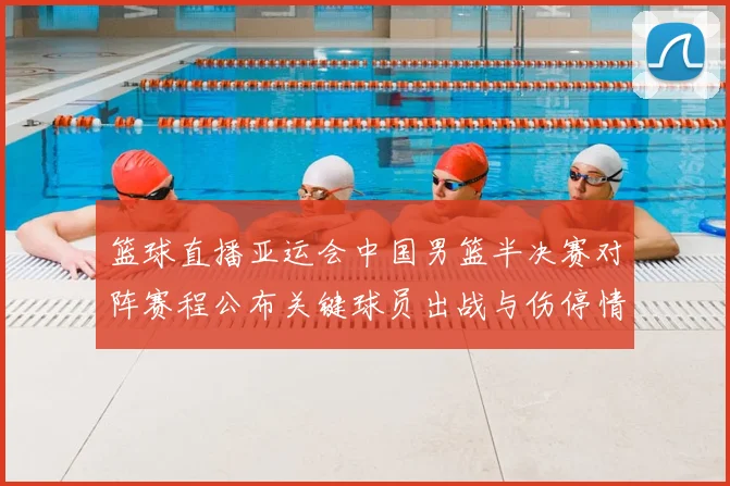 篮球直播亚运会中国男篮半决赛对阵赛程公布关键球员出战与伤停情况