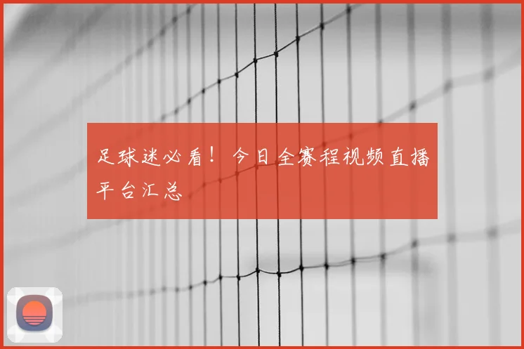 足球迷必看！今日全赛程视频直播平台汇总