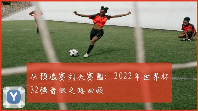 从预选赛到决赛圈：2022年世界杯32强晋级之路回顾