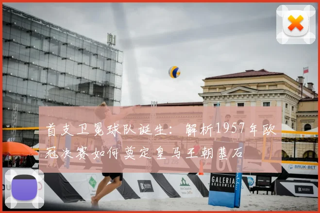 首支卫冕球队诞生：解析1957年欧冠决赛如何奠定皇马王朝基石