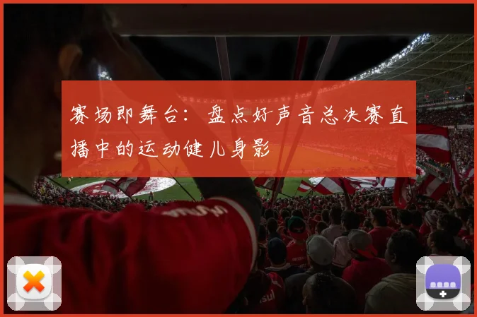 赛场即舞台：盘点好声音总决赛直播中的运动健儿身影