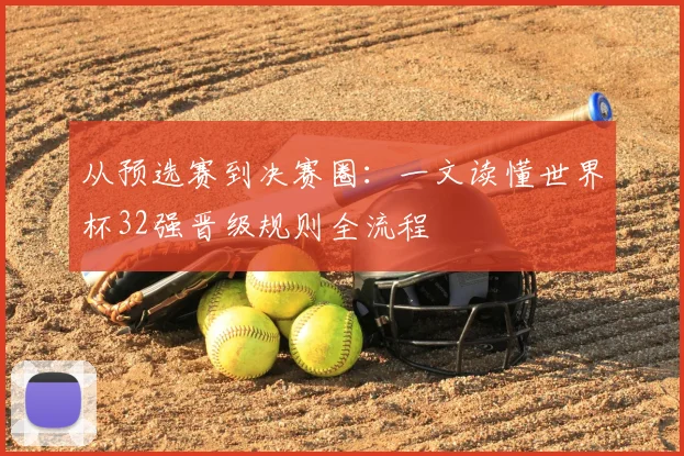 从预选赛到决赛圈：一文读懂世界杯32强晋级规则全流程